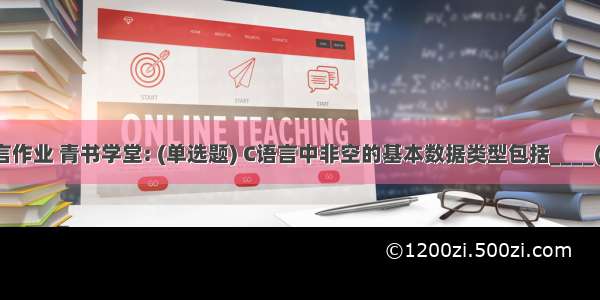 青书学堂c语言作业 青书学堂: (单选题) C语言中非空的基本数据类型包括____(本题2.0分)...