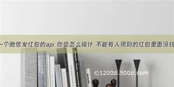 让你设计一个微信发红包的api 你会怎么设计 不能有人领到的红包里面没钱 红包数值