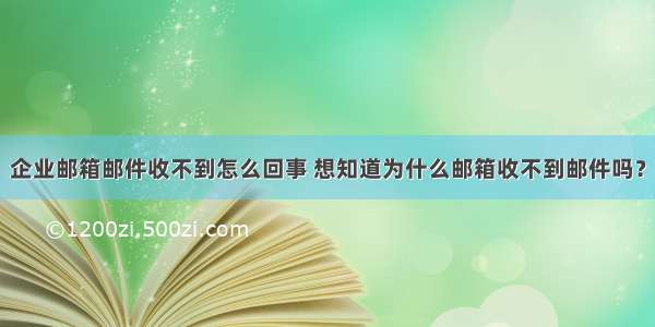 企业邮箱邮件收不到怎么回事 想知道为什么邮箱收不到邮件吗？