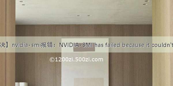 【已解决】nvidia-smi报错：NVIDIA-SMI has failed because it couldn’t commu