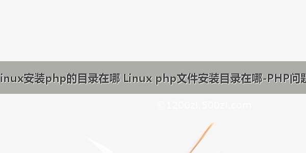 linux安装php的目录在哪 Linux php文件安装目录在哪-PHP问题