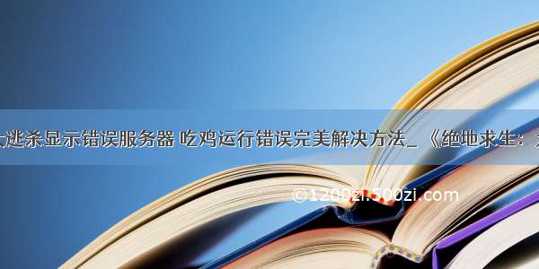 绝地求生大逃杀显示错误服务器 吃鸡运行错误完美解决方法_ 《绝地求生：大逃杀》运