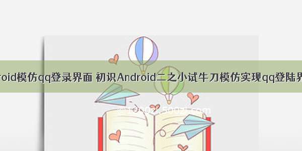 android模仿qq登录界面 初识Android二之小试牛刀模仿实现qq登陆界面