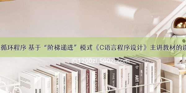 c语言递进循环程序 基于“阶梯递进”模式《C语言程序设计》主讲教材的设计.pdf...