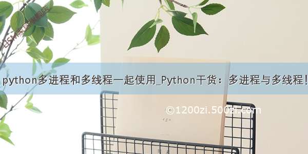 python多进程和多线程一起使用_Python干货：多进程与多线程！