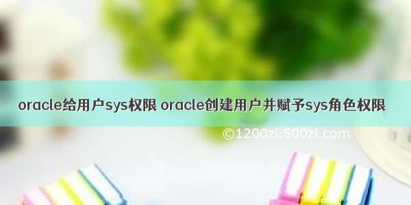 oracle给用户sys权限 oracle创建用户并赋予sys角色权限