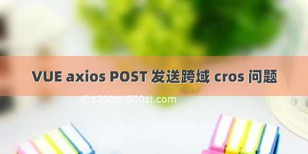 VUE axios POST 发送跨域 cros 问题