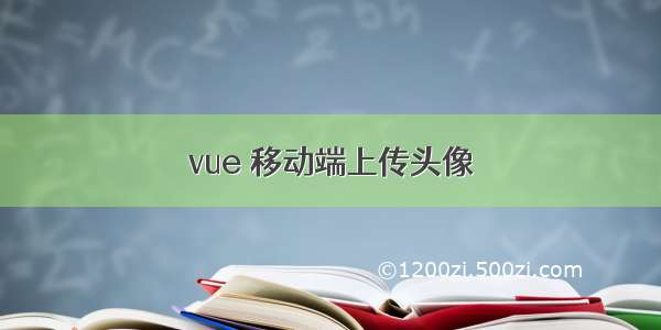 vue 移动端上传头像