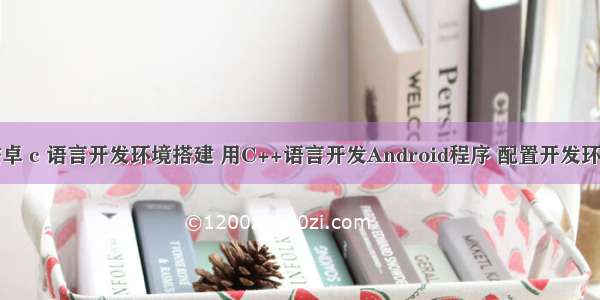 安卓 c 语言开发环境搭建 用C++语言开发Android程序 配置开发环境