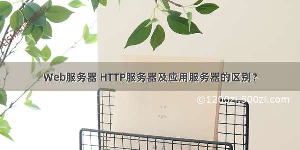 Web服务器 HTTP服务器及应用服务器的区别？