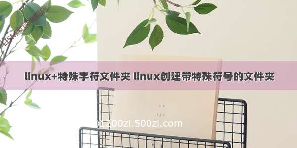 linux+特殊字符文件夹 linux创建带特殊符号的文件夹