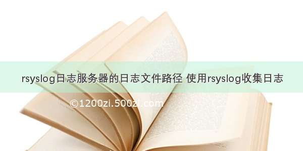 rsyslog日志服务器的日志文件路径 使用rsyslog收集日志