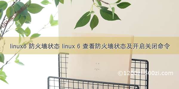 linux6 防火墙状态 linux 6 查看防火墙状态及开启关闭命令
