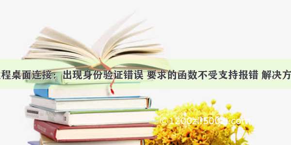 远程桌面连接：出现身份验证错误 要求的函数不受支持报错 解决方法