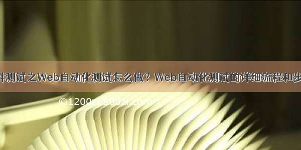 软件测试之Web自动化测试怎么做？Web自动化测试的详细流程和步骤