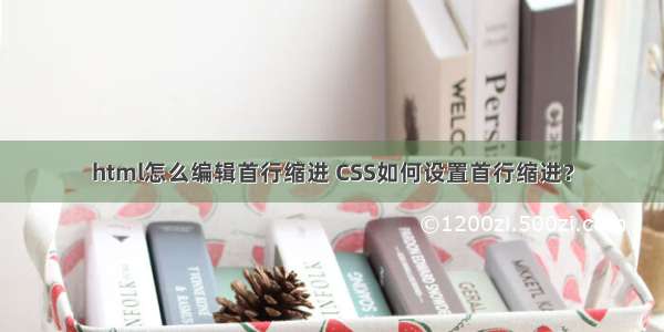 html怎么编辑首行缩进 CSS如何设置首行缩进？