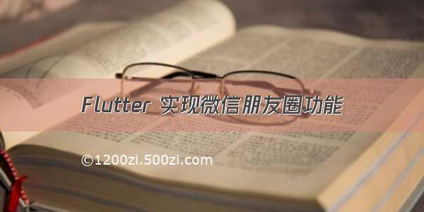 Flutter 实现微信朋友圈功能