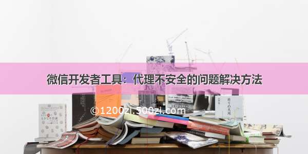 微信开发者工具：代理不安全的问题解决方法