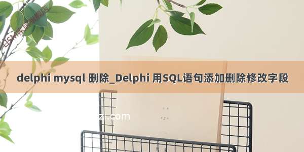 delphi mysql 删除_Delphi 用SQL语句添加删除修改字段