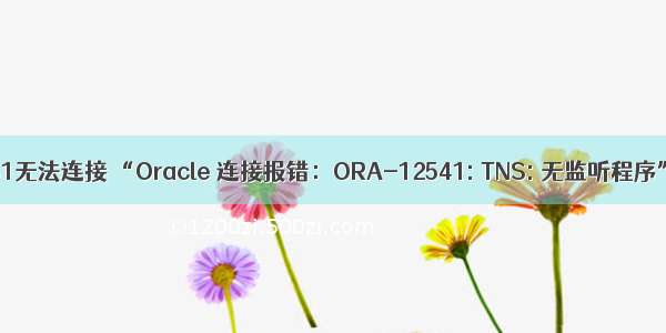 oracle12541无法连接 “Oracle 连接报错：ORA-12541: TNS: 无监听程序”解决方案