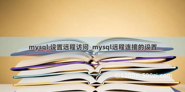 mysql 设置远程访问_mysql远程连接的设置