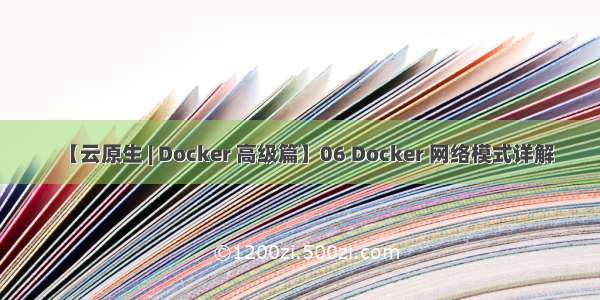 【云原生 | Docker 高级篇】06 Docker 网络模式详解