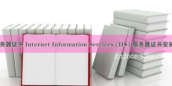 iis服务器证书 Internet Information Services (IIS) 服务器证书安装说明