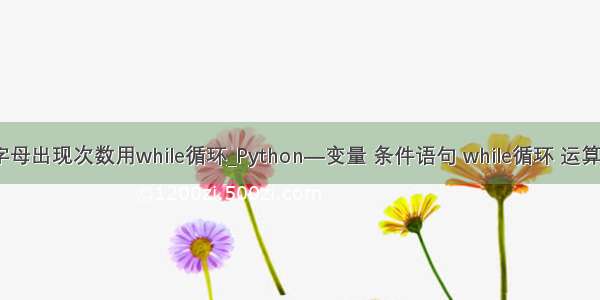 python统计字母出现次数用while循环_Python—变量 条件语句 while循环 运算符 字符串等...