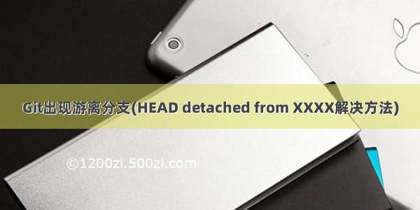 Git出现游离分支(HEAD detached from XXXX解决方法)