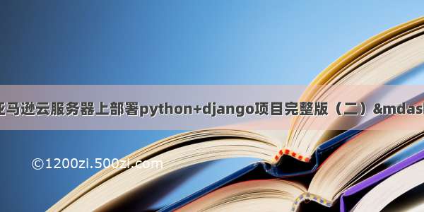 使用Nginx+uwsgi在亚马逊云服务器上部署python+django项目完整版（二）——部署配置及