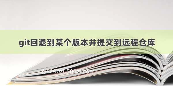 git回退到某个版本并提交到远程仓库