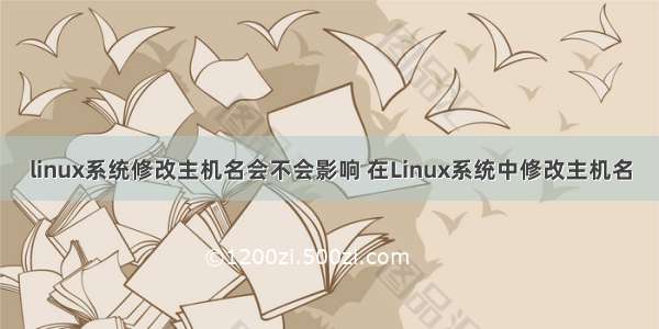 linux系统修改主机名会不会影响 在Linux系统中修改主机名