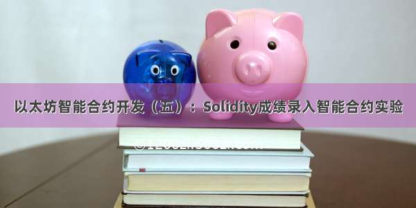 以太坊智能合约开发（五）：Solidity成绩录入智能合约实验