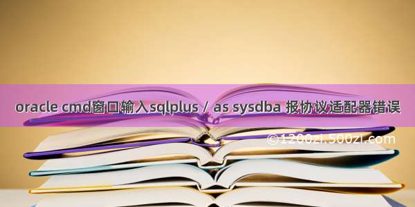 oracle cmd窗口输入sqlplus / as sysdba 报协议适配器错误