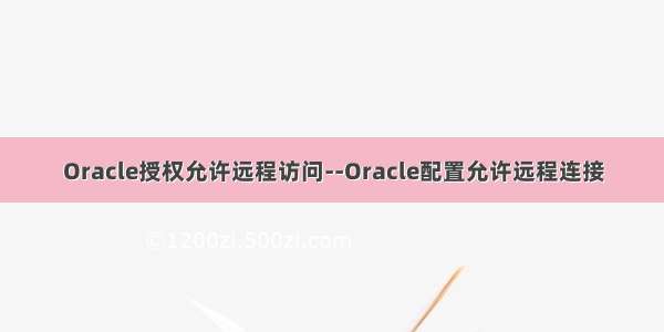 Oracle授权允许远程访问--Oracle配置允许远程连接