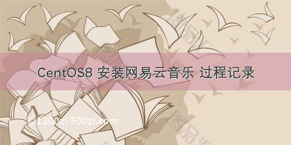 CentOS8 安装网易云音乐 过程记录