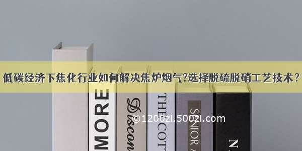 低碳经济下焦化行业如何解决焦炉烟气?选择脱硫脱硝工艺技术？