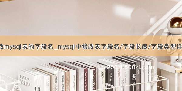 修改mysql表的字段名_mysql中修改表字段名/字段长度/字段类型详解