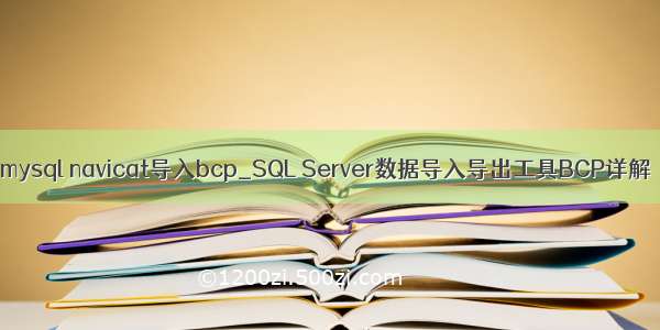 mysql navicat导入bcp_SQL Server数据导入导出工具BCP详解