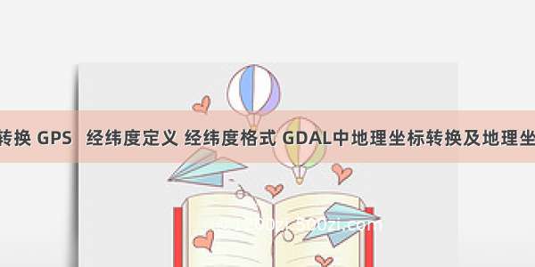 度分  格式 转换 GPS   经纬度定义 经纬度格式 GDAL中地理坐标转换及地理坐标屏幕显示