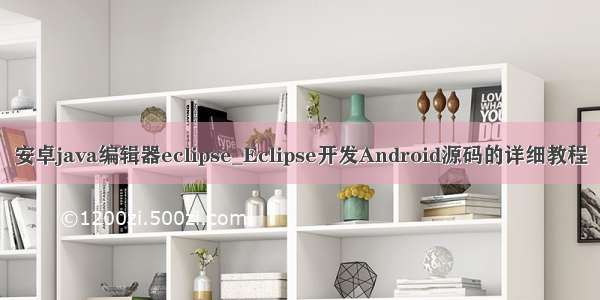 安卓java编辑器eclipse_Eclipse开发Android源码的详细教程