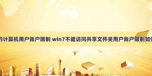 共享的计算机用户账户限制 win7不能访问共享文件夹用户账户限制如何解决