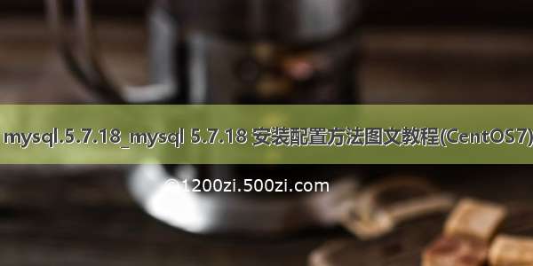 mysql.5.7.18_mysql 5.7.18 安装配置方法图文教程(CentOS7)