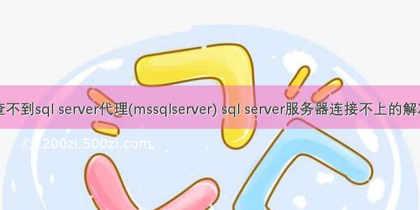 对于查不到sql server代理(mssqlserver) sql server服务器连接不上的解决方法