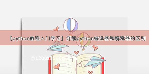 【python教程入门学习】详解python编译器和解释器的区别