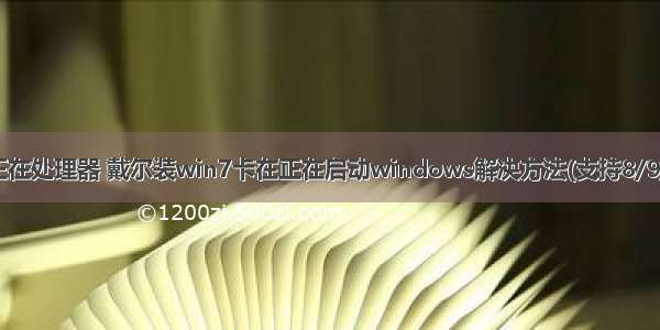 计算机打开正在处理器 戴尔装win7卡在正在启动windows解决方法(支持8/9/10代cpu)...