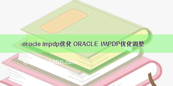 oracle impdp优化 ORACLE IMPDP优化调整