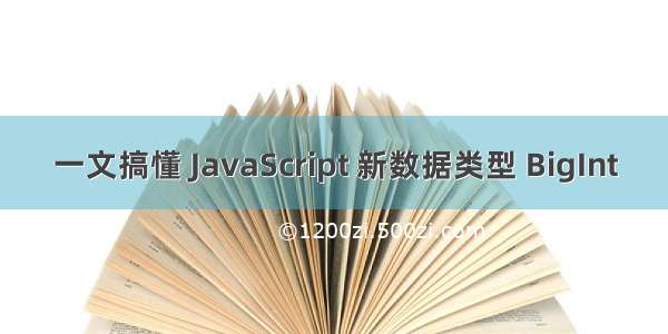 一文搞懂 JavaScript 新数据类型 BigInt