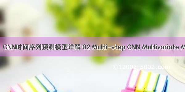 时间序列预测06：CNN时间序列预测模型详解 02 Multi-step CNN Multivariate Multi-step CNN