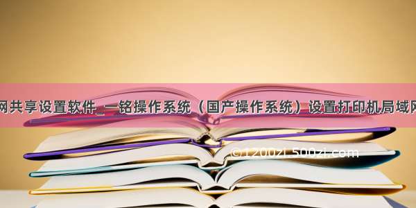 局域网共享设置软件_一铭操作系统（国产操作系统）设置打印机局域网共享